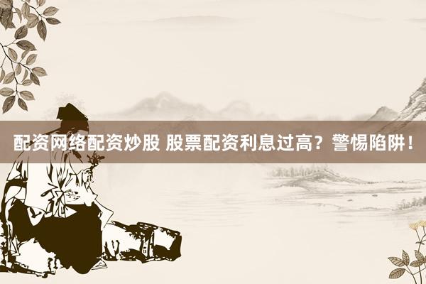 配资网络配资炒股 股票配资利息过高？警惕陷阱！