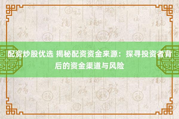 配资炒股优选 揭秘配资资金来源：探寻投资者背后的资金渠道与风险