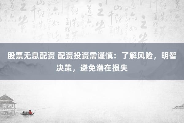 股票无息配资 配资投资需谨慎：了解风险，明智决策，避免潜在损失