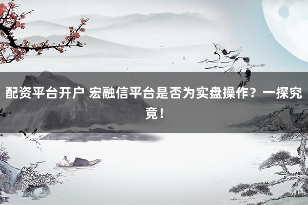 配资平台开户 宏融信平台是否为实盘操作？一探究竟！