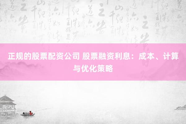 正规的股票配资公司 股票融资利息：成本、计算与优化策略