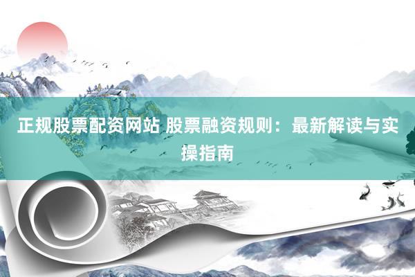 正规股票配资网站 股票融资规则：最新解读与实操指南