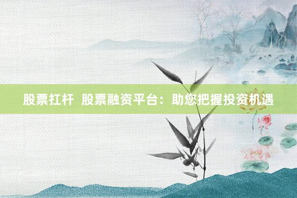 股票扛杆  股票融资平台：助您把握投资机遇
