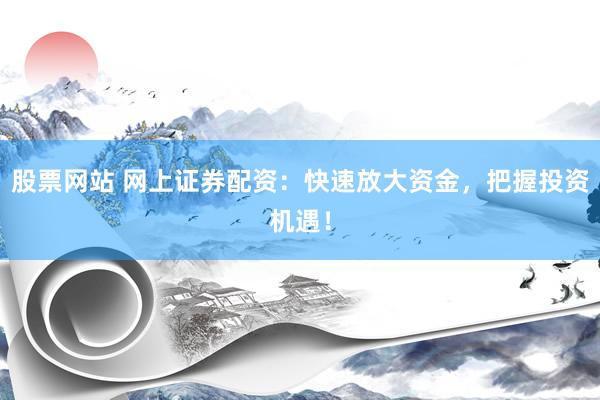 股票网站 网上证券配资：快速放大资金，把握投资机遇！