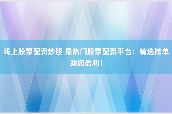 线上股票配资炒股 最热门股票配资平台：精选榜单助您盈利！