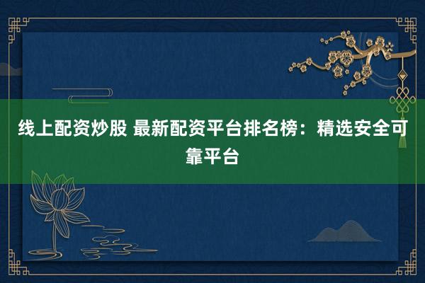 线上配资炒股 最新配资平台排名榜：精选安全可靠平台