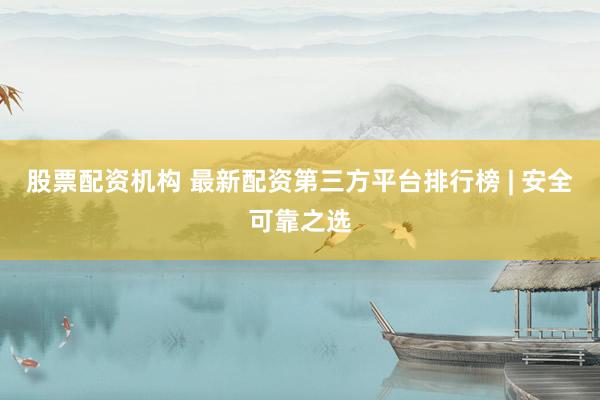 股票配资机构 最新配资第三方平台排行榜 | 安全可靠之选