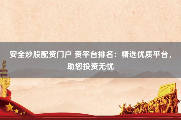安全炒股配资门户 资平台排名：精选优质平台，助您投资无忧