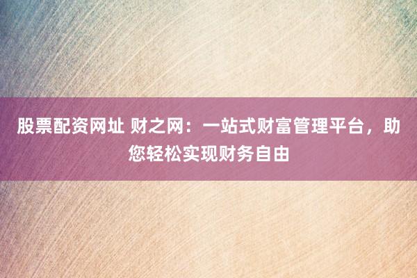 股票配资网址 财之网：一站式财富管理平台，助您轻松实现财务自由