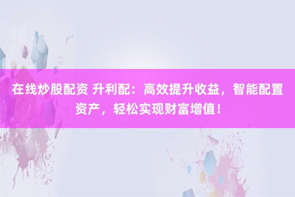 在线炒股配资 升利配：高效提升收益，智能配置资产，轻松实现财富增值！