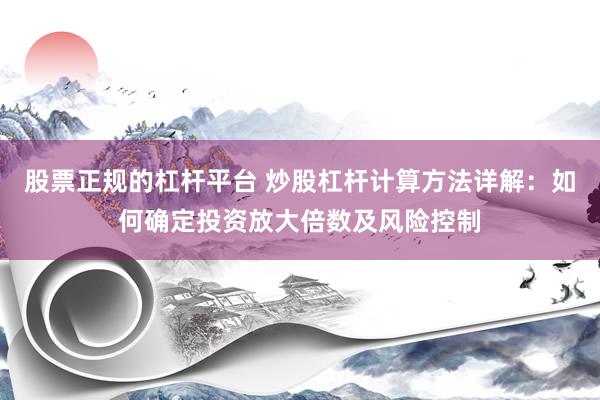 股票正规的杠杆平台 炒股杠杆计算方法详解：如何确定投资放大倍数及风险控制