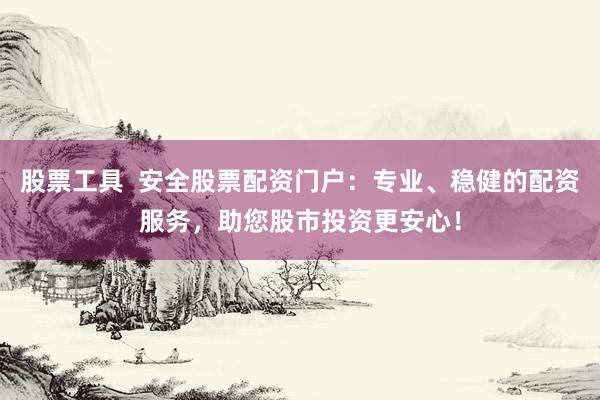 股票工具  安全股票配资门户：专业、稳健的配资服务，助您股市投资更安心！