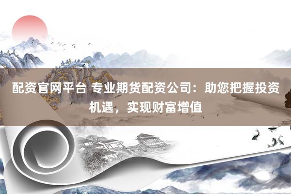 配资官网平台 专业期货配资公司：助您把握投资机遇，实现财富增值
