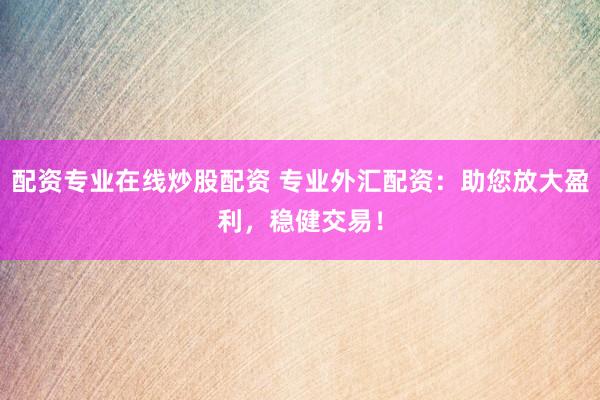 配资专业在线炒股配资 专业外汇配资：助您放大盈利，稳健交易！