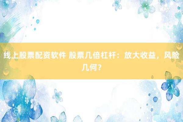 线上股票配资软件 股票几倍杠杆：放大收益，风险几何？