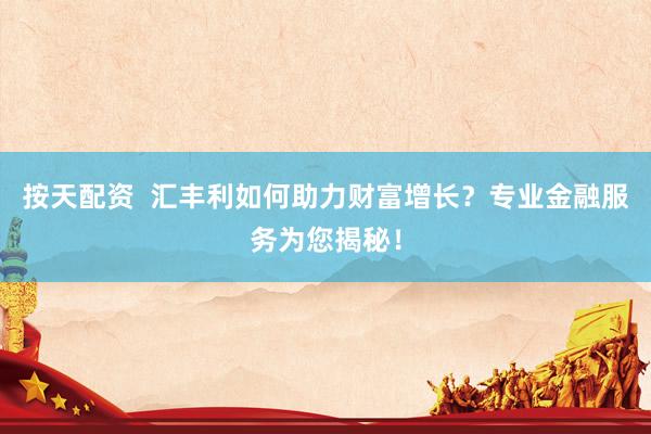 按天配资  汇丰利如何助力财富增长？专业金融服务为您揭秘！