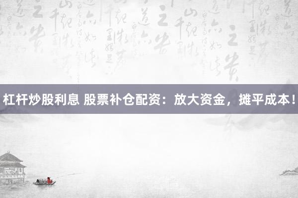 杠杆炒股利息 股票补仓配资：放大资金，摊平成本！