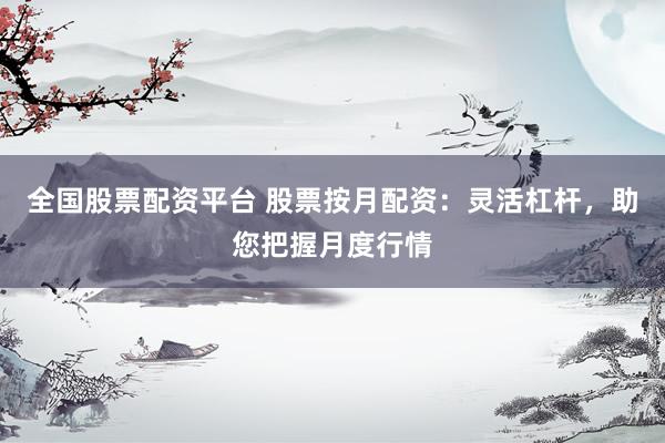 全国股票配资平台 股票按月配资：灵活杠杆，助您把握月度行情