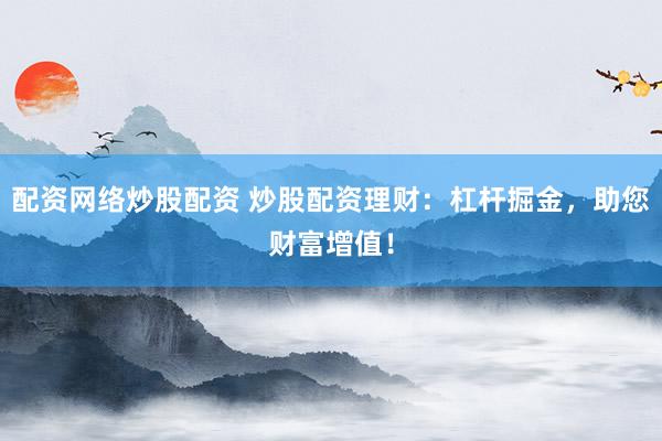 配资网络炒股配资 炒股配资理财：杠杆掘金，助您财富增值！