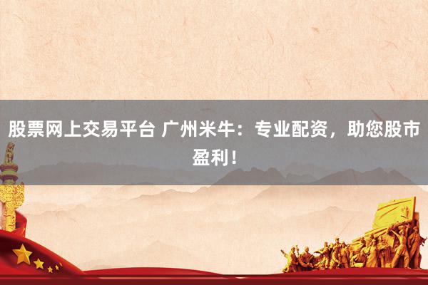 股票网上交易平台 广州米牛：专业配资，助您股市盈利！