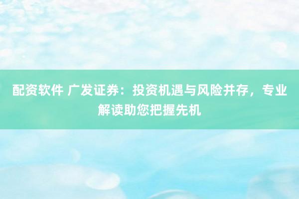 配资软件 广发证券：投资机遇与风险并存，专业解读助您把握先机