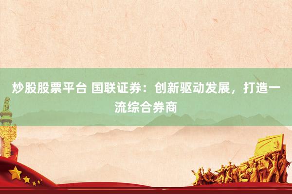 炒股股票平台 国联证券：创新驱动发展，打造一流综合券商