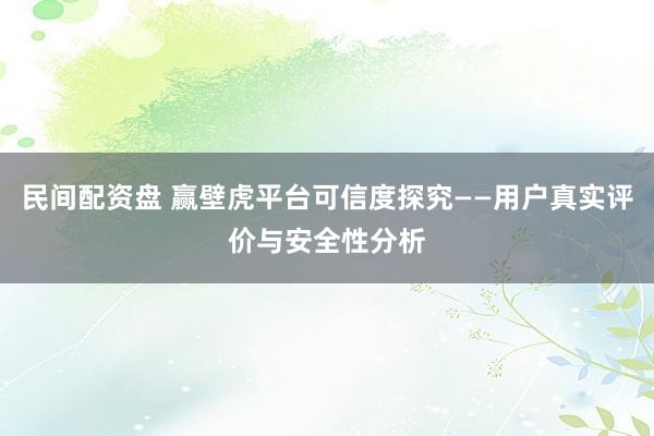 民间配资盘 赢壁虎平台可信度探究——用户真实评价与安全性分析