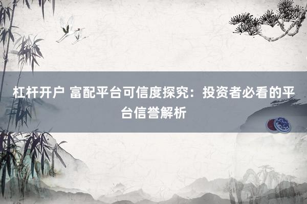 杠杆开户 富配平台可信度探究：投资者必看的平台信誉解析