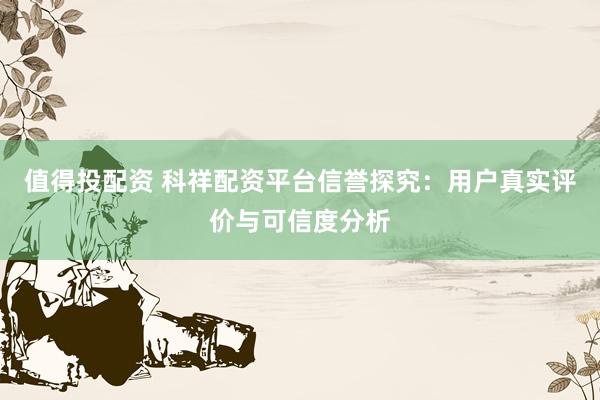 值得投配资 科祥配资平台信誉探究：用户真实评价与可信度分析