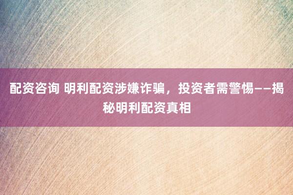 配资咨询 明利配资涉嫌诈骗，投资者需警惕——揭秘明利配资真相