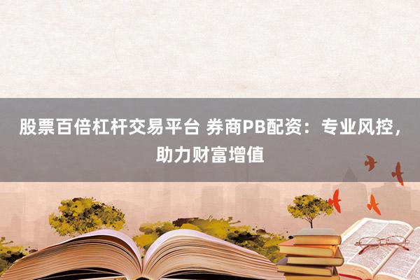股票百倍杠杆交易平台 券商PB配资：专业风控，助力财富增值