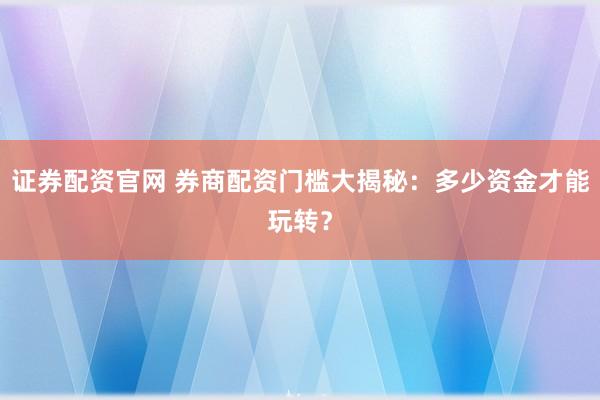 证券配资官网 券商配资门槛大揭秘：多少资金才能玩转？