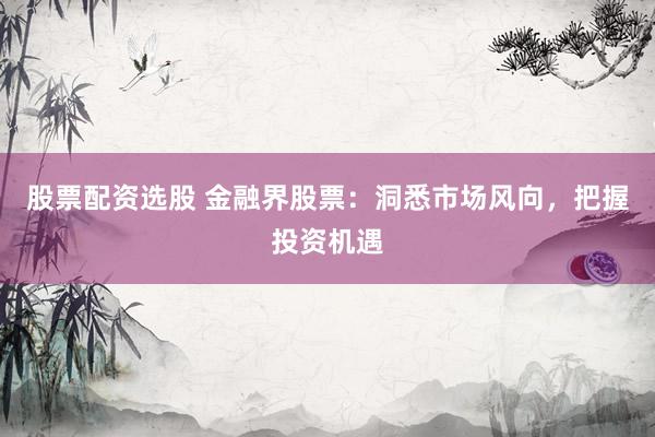 股票配资选股 金融界股票：洞悉市场风向，把握投资机遇