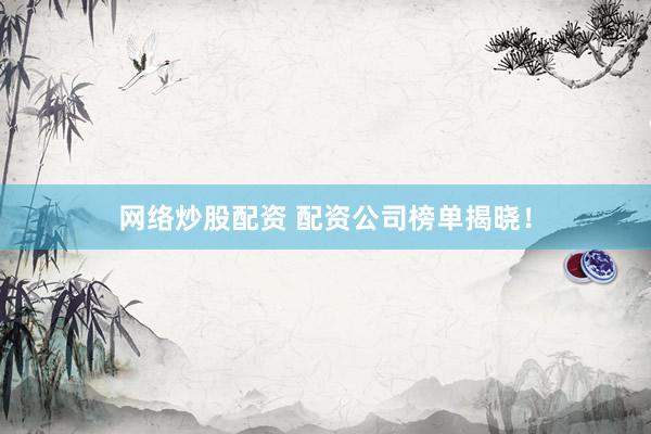网络炒股配资 配资公司榜单揭晓！