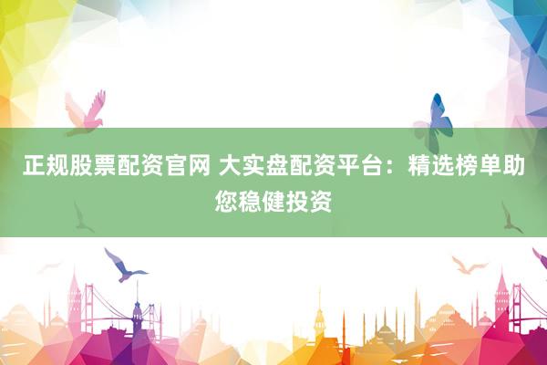 正规股票配资官网 大实盘配资平台：精选榜单助您稳健投资