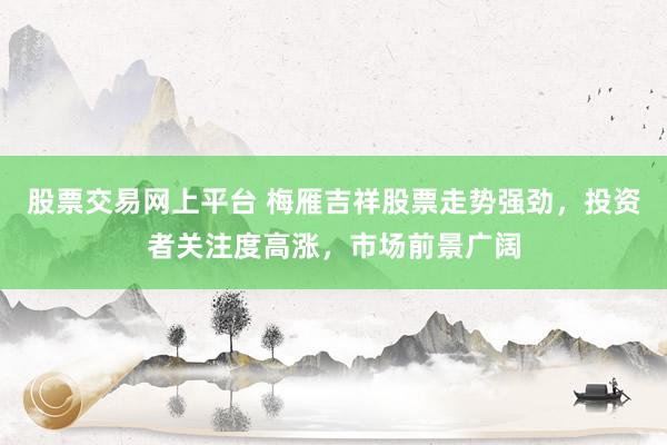 股票交易网上平台 梅雁吉祥股票走势强劲，投资者关注度高涨，市场前景广阔