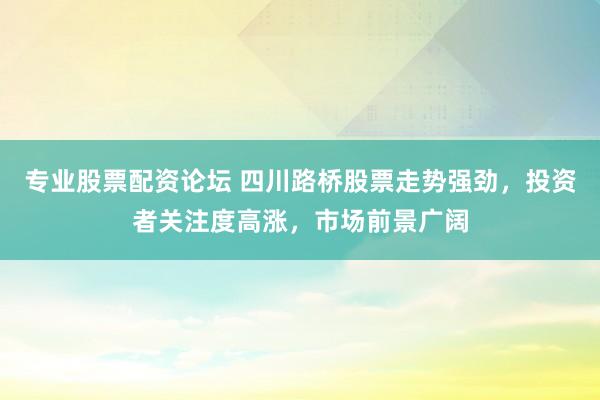 专业股票配资论坛 四川路桥股票走势强劲，投资者关注度高涨，市场前景广阔