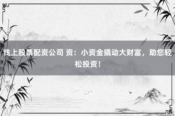 线上股票配资公司 资：小资金撬动大财富，助您轻松投资！