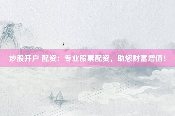 炒股开户 配资：专业股票配资，助您财富增值！