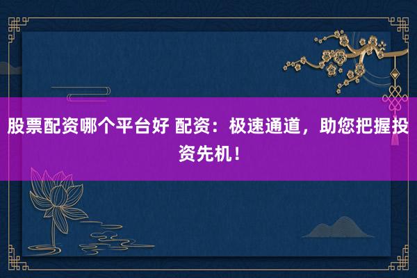 股票配资哪个平台好 配资：极速通道，助您把握投资先机！