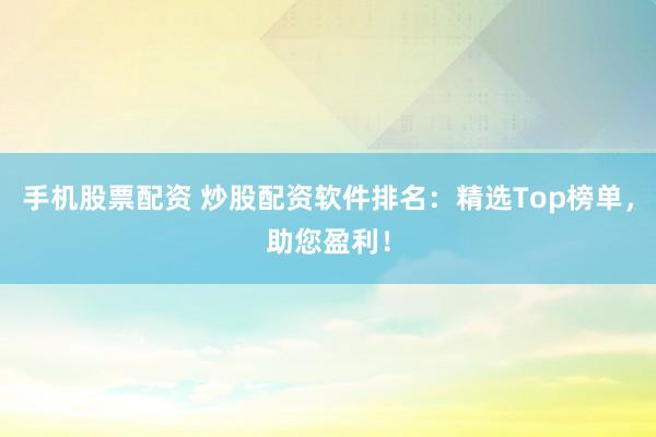 手机股票配资 炒股配资软件排名：精选Top榜单，助您盈利！
