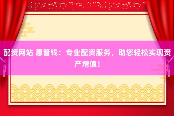配资网站 惠管钱：专业配资服务，助您轻松实现资产增值！
