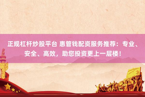 正规杠杆炒股平台 惠管钱配资服务推荐：专业、安全、高效，助您投资更上一层楼！