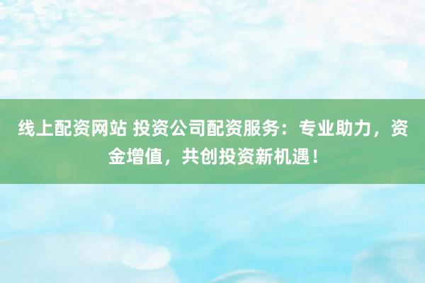 线上配资网站 投资公司配资服务：专业助力，资金增值，共创投资新机遇！