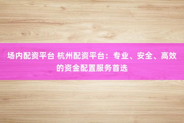 场内配资平台 杭州配资平台：专业、安全、高效的资金配置服务首选