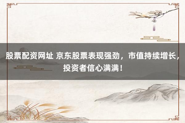 股票配资网址 京东股票表现强劲，市值持续增长，投资者信心满满！