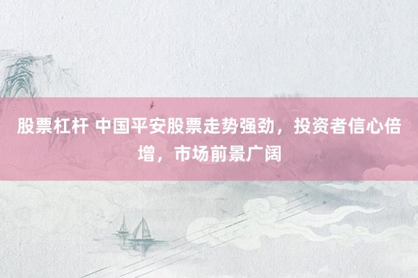 股票杠杆 中国平安股票走势强劲，投资者信心倍增，市场前景广阔