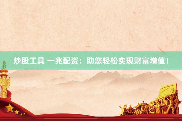 炒股工具 一兆配资：助您轻松实现财富增值！