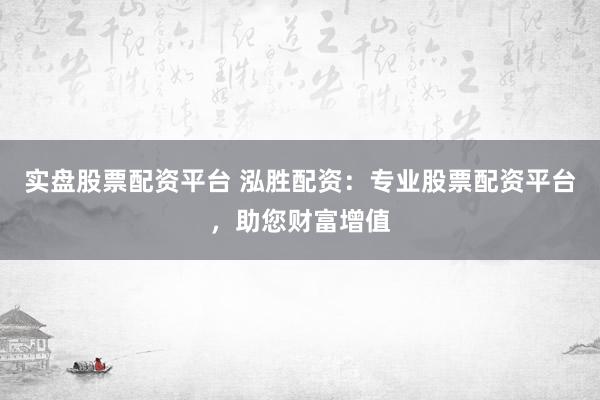实盘股票配资平台 泓胜配资：专业股票配资平台，助您财富增值