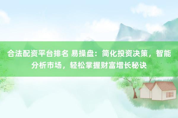 合法配资平台排名 易操盘：简化投资决策，智能分析市场，轻松掌握财富增长秘诀
